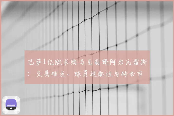 巴萨1亿欧求购马竞前锋阿尔瓦雷斯：交易难点、球员适配性与转会市场影响全解析