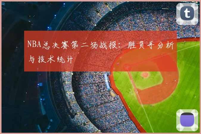 NBA总决赛第二场战报：胜负手分析与技术统计
