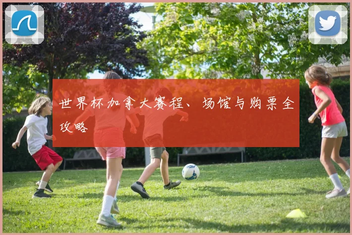 世界杯加拿大赛程、场馆与购票全攻略