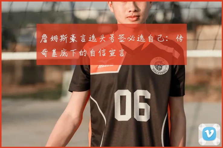 詹姆斯豪言选头号签必选自己：传奇基底下的自信宣言