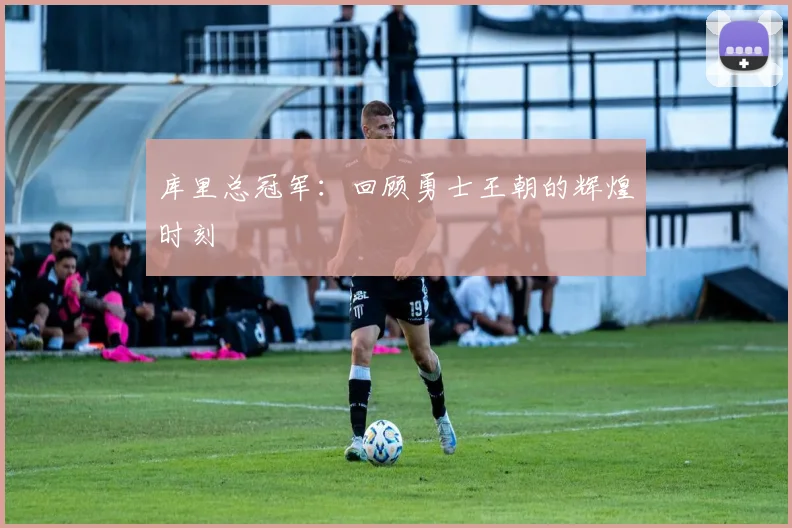 库里总冠军:回顾勇士王朝的辉煌时刻