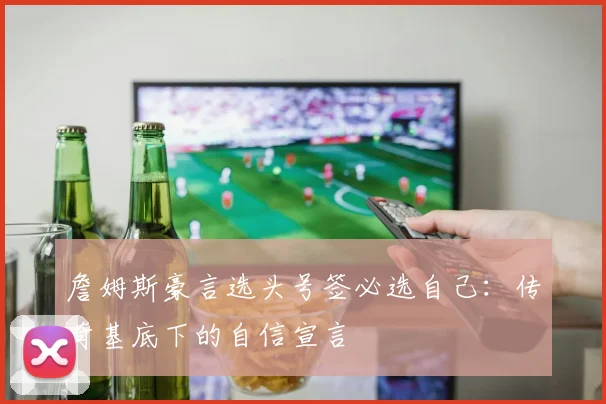 詹姆斯豪言选头号签必选自己:传奇基底下的自信宣言