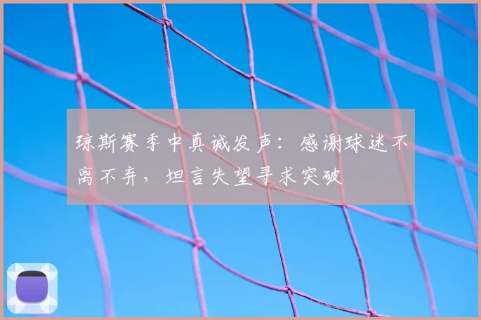 琼斯赛季中真诚发声:感谢球迷不离不弃,坦言失望寻求突破