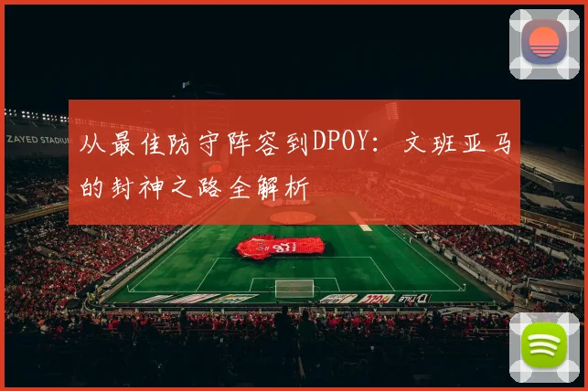 从最佳防守阵容到DPOY：文班亚马的封神之路全解析