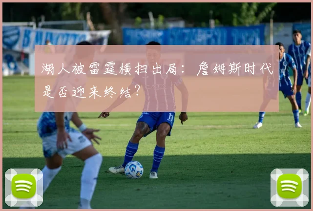 湖人被雷霆横扫出局：詹姆斯时代是否迎来终结？