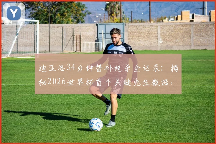 迪亚洛34分钟替补绝杀全记录:揭秘2026世界杯首个关键先生数据,看绝杀瞬间与战术分析