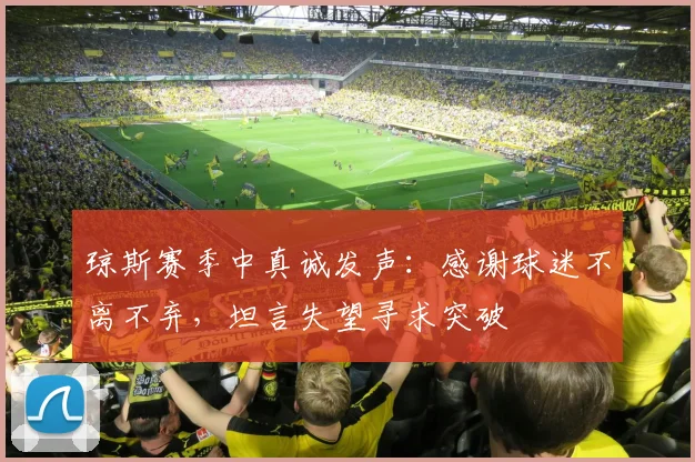 琼斯赛季中真诚发声：感谢球迷不离不弃，坦言失望寻求突破