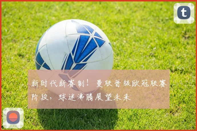 新时代新赛制!曼联晋级欧冠联赛阶段,球迷沸腾展望未来