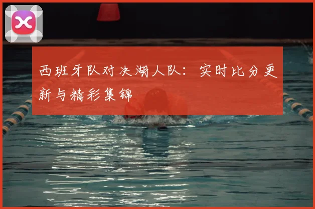 西班牙队对决湖人队：实时比分更新与精彩集锦