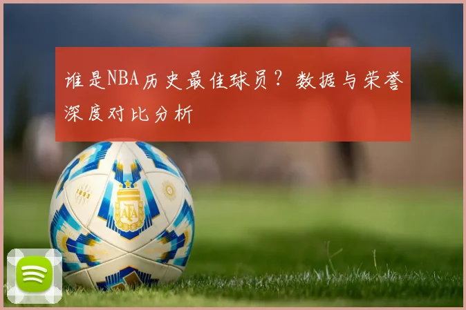 谁是NBA历史最佳球员？数据与荣誉深度对比分析