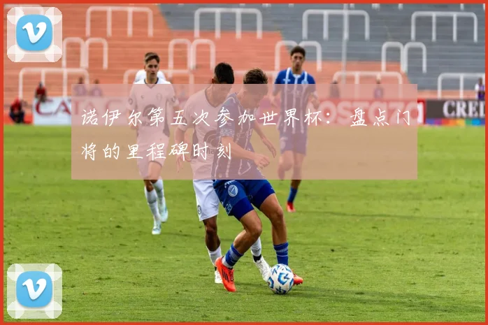 诺伊尔第五次参加世界杯：盘点门将的里程碑时刻