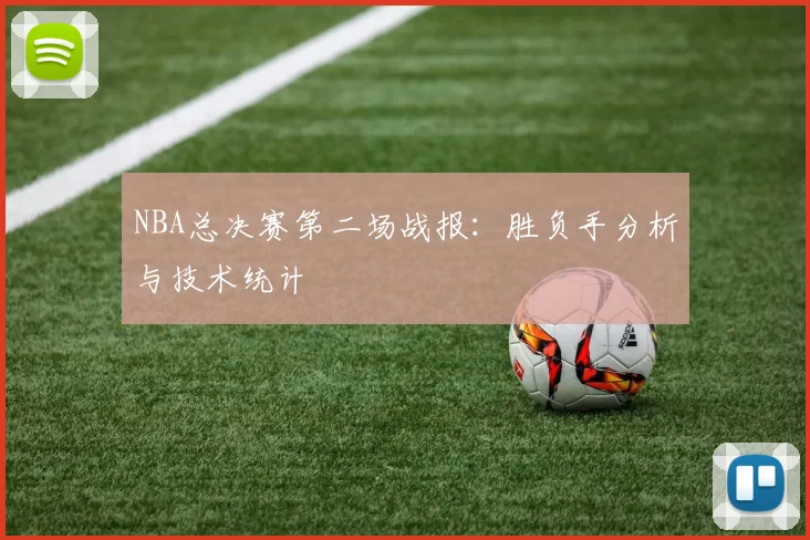 NBA总决赛第二场战报：胜负手分析与技术统计