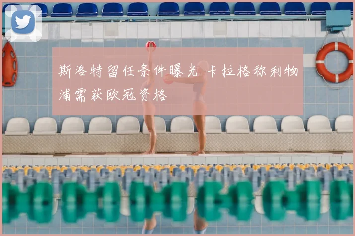 斯洛特留任条件曝光 卡拉格称利物浦需获欧冠资格