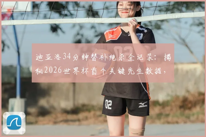 迪亚洛34分钟替补绝杀全记录：揭秘2026世界杯首个关键先生数据，看绝杀瞬间与战术分析