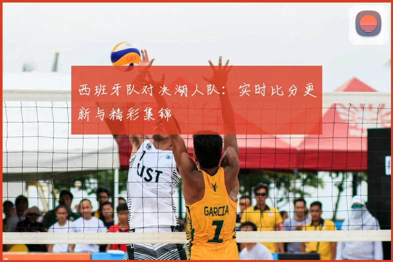 西班牙队对决湖人队:实时比分更新与精彩集锦