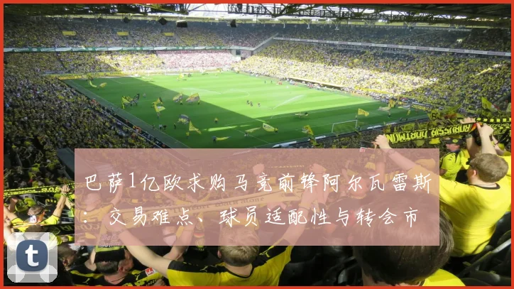 巴萨1亿欧求购马竞前锋阿尔瓦雷斯:交易难点、球员适配性与转会市场影响全解析
