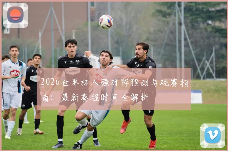 2026世界杯八强对阵预测与观赛指南：最新赛程时间全解析