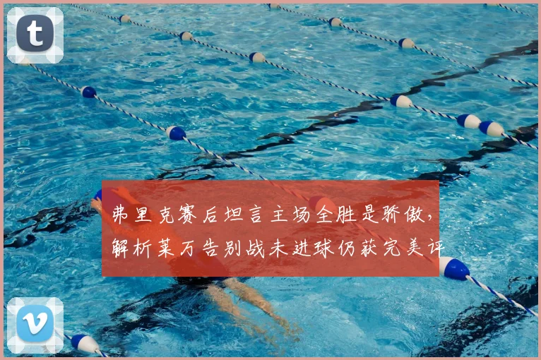 弗里克赛后坦言主场全胜是骄傲,解析莱万告别战未进球仍获完美评价